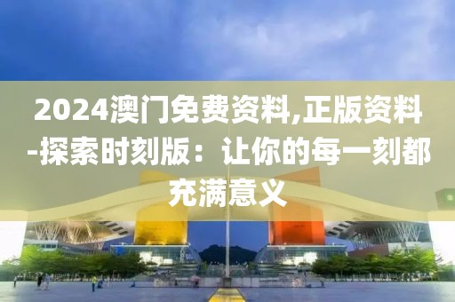 2024澳门免费资料,正版资料-探索时刻版：让你的每一刻都充满意义