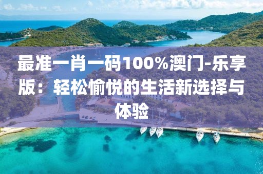 最准一肖一码100%澳门-乐享版：轻松愉悦的生活新选择与体验