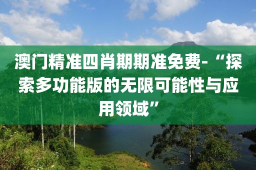 澳门精准四肖期期准免费-“探索多功能版的无限可能性与应用领域”