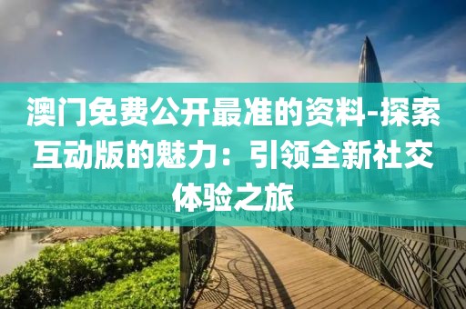 澳门免费公开最准的资料-探索互动版的魅力：引领全新社交体验之旅