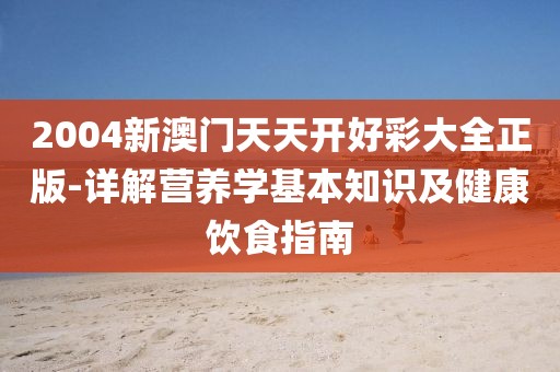 2004新澳门天天开好彩大全正版-详解营养学基本知识及健康饮食指南
