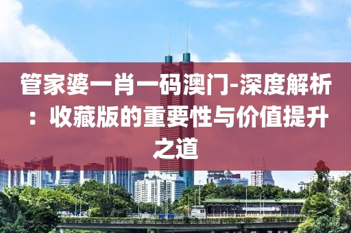 管家婆一肖一码澳门-深度解析：收藏版的重要性与价值提升之道