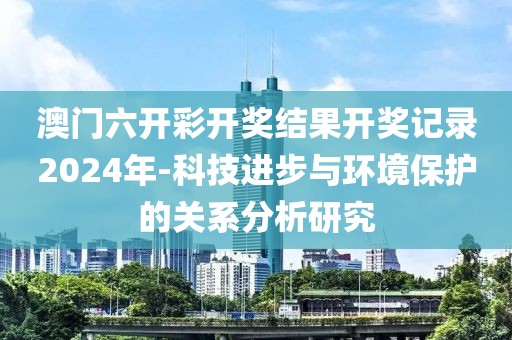 澳门六开彩开奖结果开奖记录2024年-科技进步与环境保护的关系分析研究