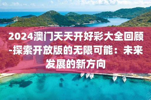 2024澳门天天开好彩大全回顾-探索开放版的无限可能：未来发展的新方向