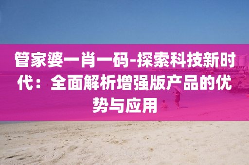 管家婆一肖一码-探索科技新时代：全面解析增强版产品的优势与应用