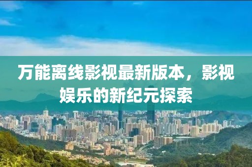 万能离线影视最新版本，影视娱乐的新纪元探索