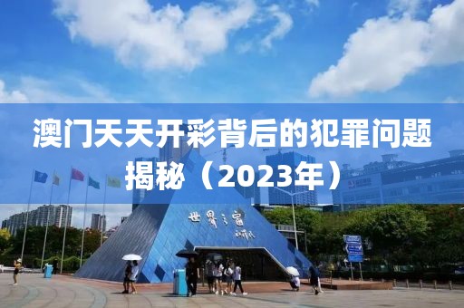 澳门天天开彩背后的犯罪问题揭秘（2023年）