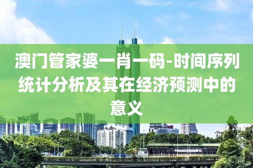 澳门管家婆一肖一码-时间序列统计分析及其在经济预测中的意义