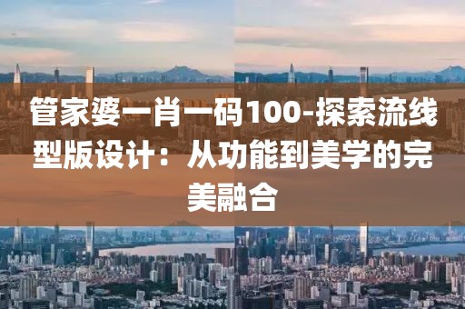 管家婆一肖一码100-探索流线型版设计：从功能到美学的完美融合