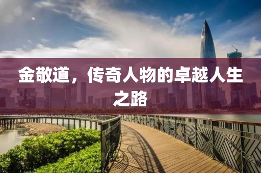 金敬道，传奇人物的卓越人生之路