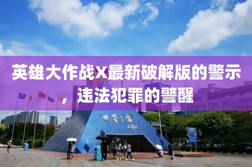 英雄大作战X最新破解版的警示，违法犯罪的警醒