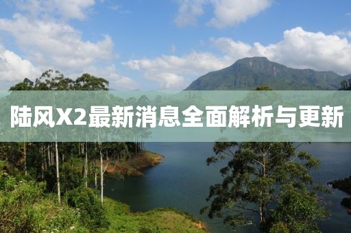 陆风X2最新消息全面解析与更新