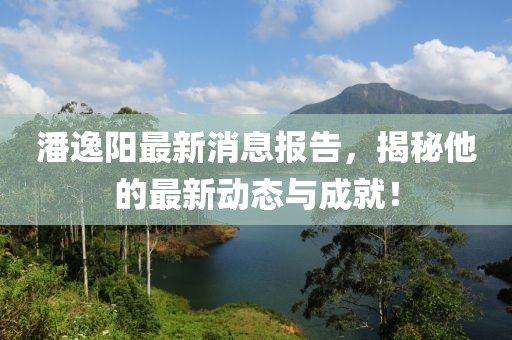 潘逸阳最新消息报告，揭秘他的最新动态与成就！