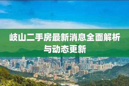岐山二手房最新消息全面解析与动态更新
