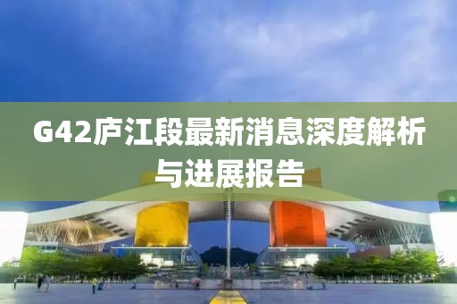 G42庐江段最新消息深度解析与进展报告