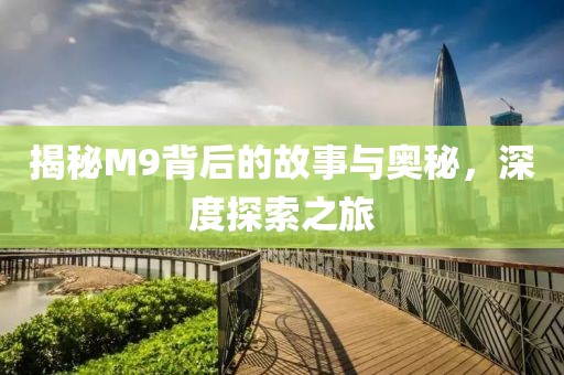 揭秘M9背后的故事与奥秘，深度探索之旅