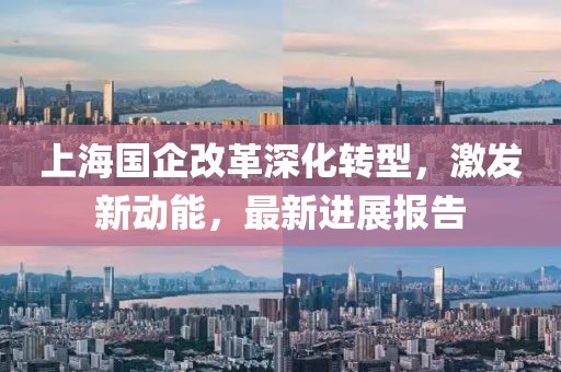 上海国企改革深化转型，激发新动能，最新进展报告