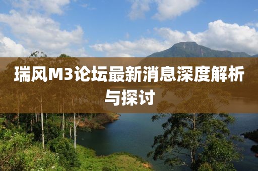 瑞风M3论坛最新消息深度解析与探讨