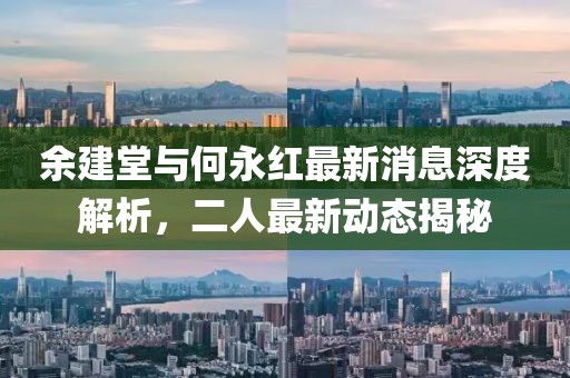 余建堂与何永红最新消息深度解析，二人最新动态揭秘