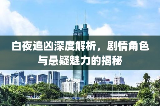 白夜追凶深度解析，剧情角色与悬疑魅力的揭秘