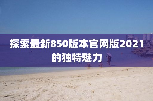 探索最新850版本官网版2021的独特魅力