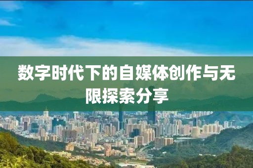 数字时代下的自媒体创作与无限探索分享