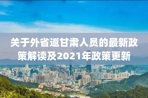 关于外省返甘肃人员的最新政策解读及2021年政策更新