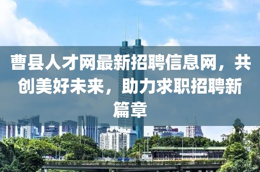 曹县人才网最新招聘信息网，共创美好未来，助力求职招聘新篇章