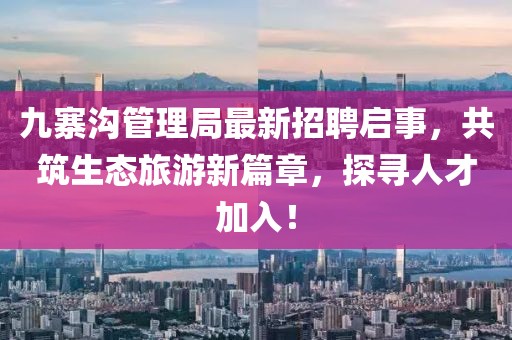 九寨沟管理局最新招聘启事，共筑生态旅游新篇章，探寻人才加入！