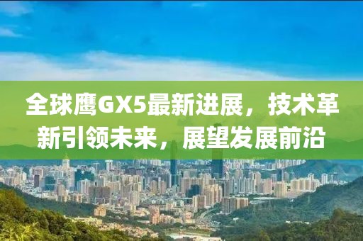 全球鹰GX5最新进展，技术革新引领未来，展望发展前沿