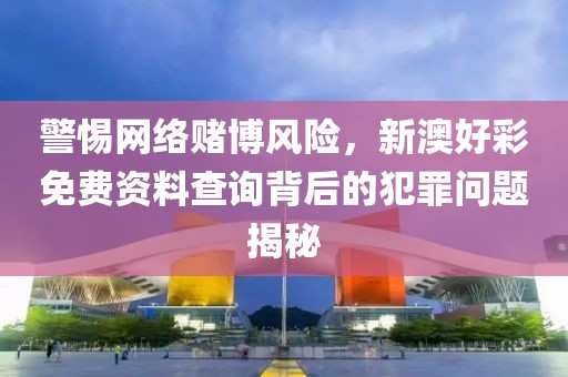 警惕网络赌博风险，新澳好彩免费资料查询背后的犯罪问题揭秘