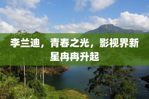 李兰迪，青春之光，影视界新星冉冉升起