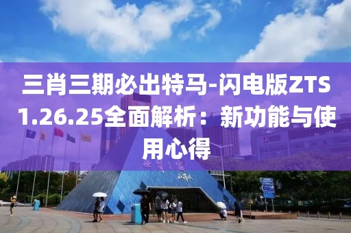 三肖三期必出特马-闪电版ZTS1.26.25全面解析：新功能与使用心得