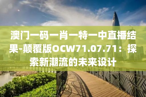 澳门一码一肖一特一中直播结果-颠覆版OCW71.07.71：探索新潮流的未来设计