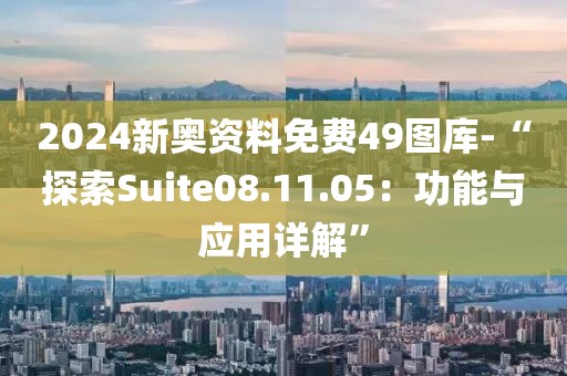 2024新奥资料免费49图库-“探索Suite08.11.05：功能与应用详解”
