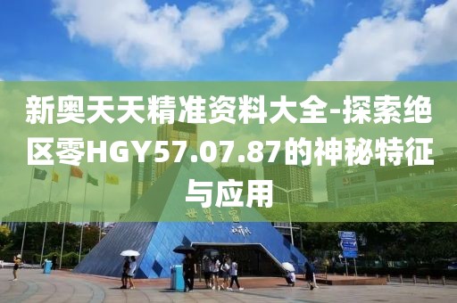 新奥天天精准资料大全-探索绝区零HGY57.07.87的神秘特征与应用