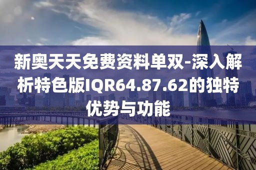 新奥天天免费资料单双-深入解析特色版IQR64.87.62的独特优势与功能