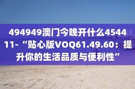 494949澳门今晚开什么454411-“贴心版VOQ61.49.60：提升你的生活品质与便利性”