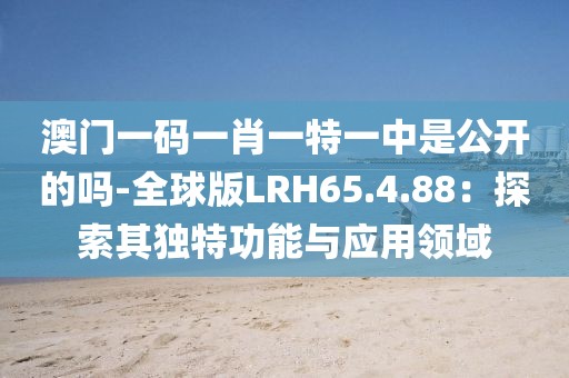 澳门一码一肖一特一中是公开的吗-全球版LRH65.4.88：探索其独特功能与应用领域