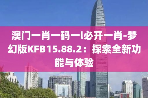 澳门一肖一码一l必开一肖-梦幻版KFB15.88.2：探索全新功能与体验