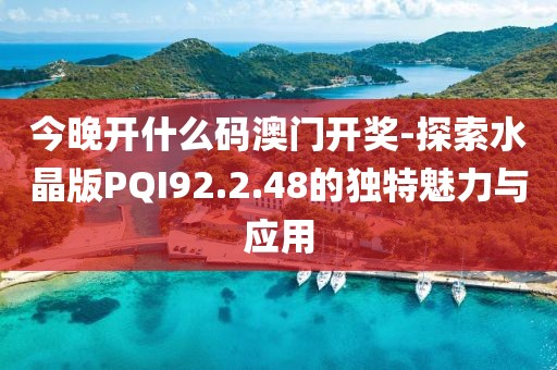 今晚开什么码澳门开奖-探索水晶版PQI92.2.48的独特魅力与应用