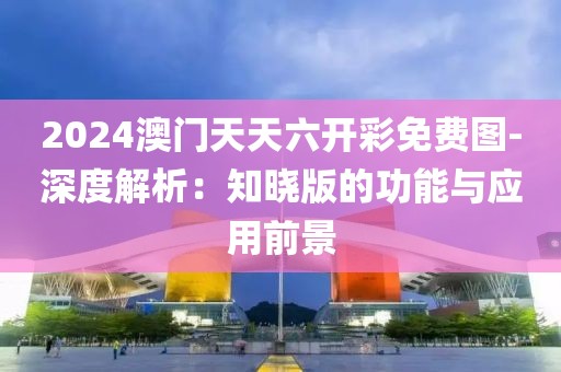2024澳门天天六开彩免费图-深度解析：知晓版的功能与应用前景