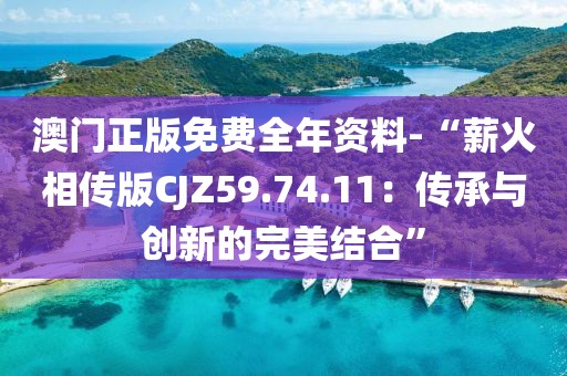澳门正版免费全年资料-“薪火相传版CJZ59.74.11：传承与创新的完美结合”