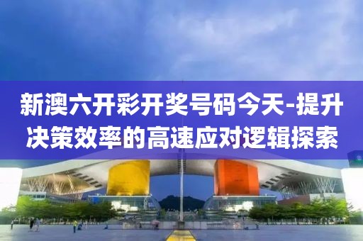 新澳六开彩开奖号码今天-提升决策效率的高速应对逻辑探索