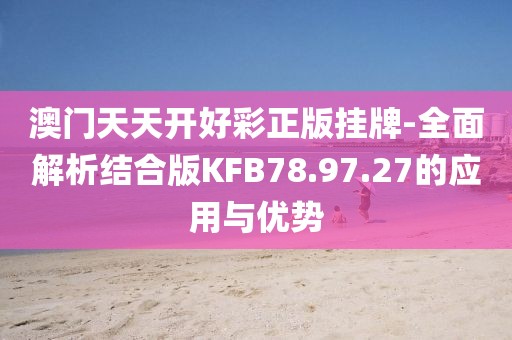 澳门天天开好彩正版挂牌-全面解析结合版KFB78.97.27的应用与优势