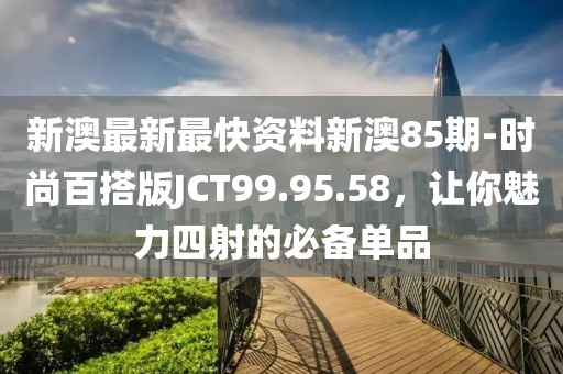新澳最新最快资料新澳85期-时尚百搭版JCT99.95.58，让你魅力四射的必备单品