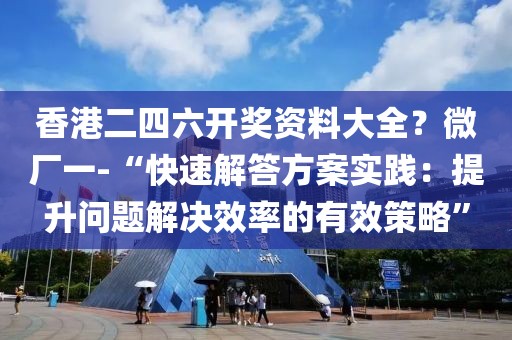 香港二四六开奖资料大全？微厂一-“快速解答方案实践：提升问题解决效率的有效策略”