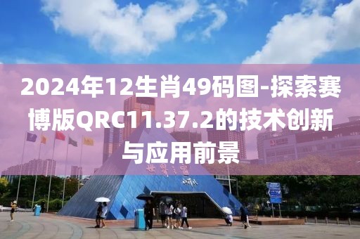 2024年12生肖49码图-探索赛博版QRC11.37.2的技术创新与应用前景