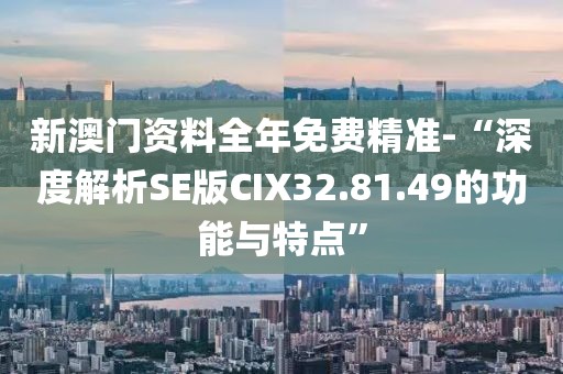 新澳门资料全年免费精准-“深度解析SE版CIX32.81.49的功能与特点”