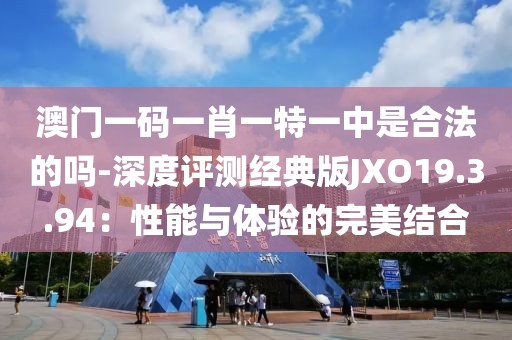 澳门一码一肖一特一中是合法的吗-深度评测经典版JXO19.3.94：性能与体验的完美结合